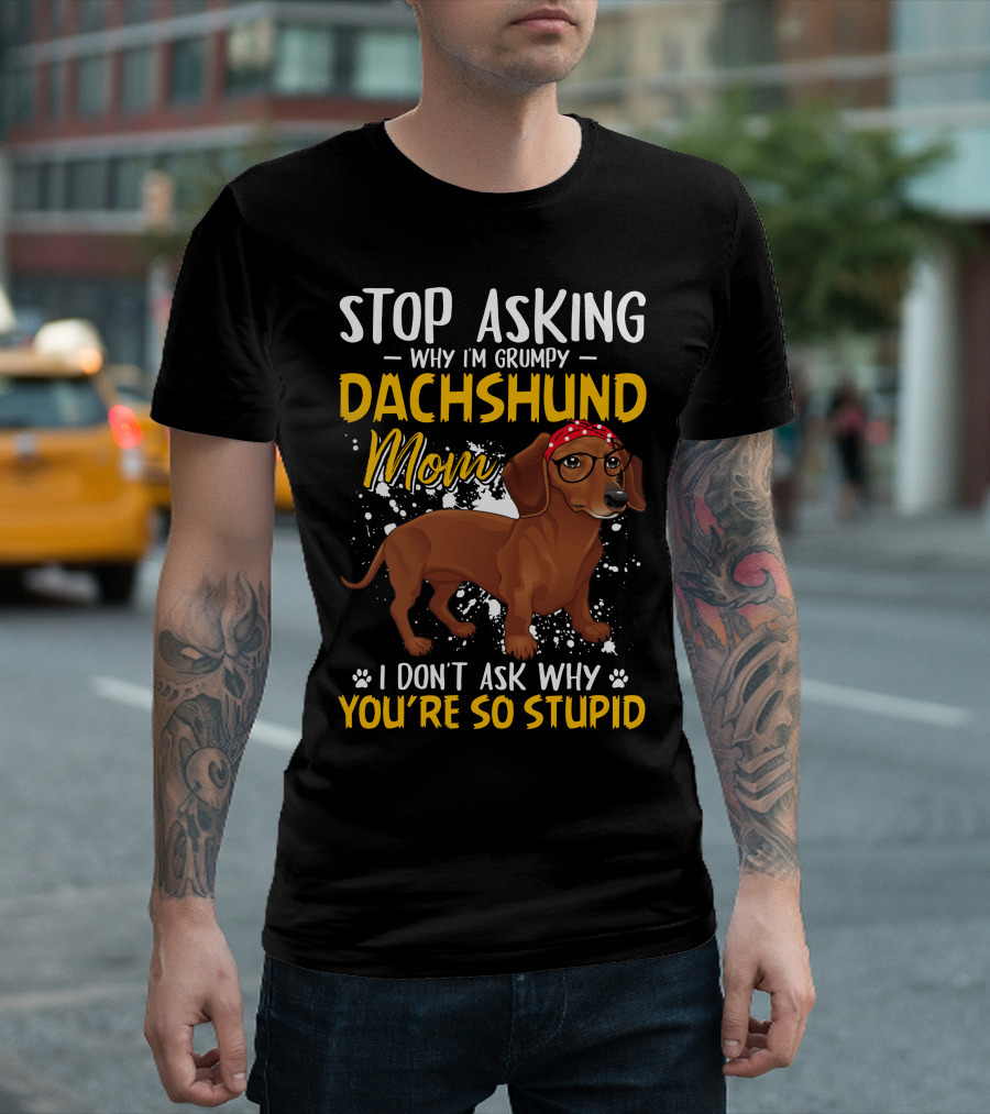 Stop Asking Why I'm Grumpy Dachshund Mom I Don't Ask Why You're So Stupid T-Shirt