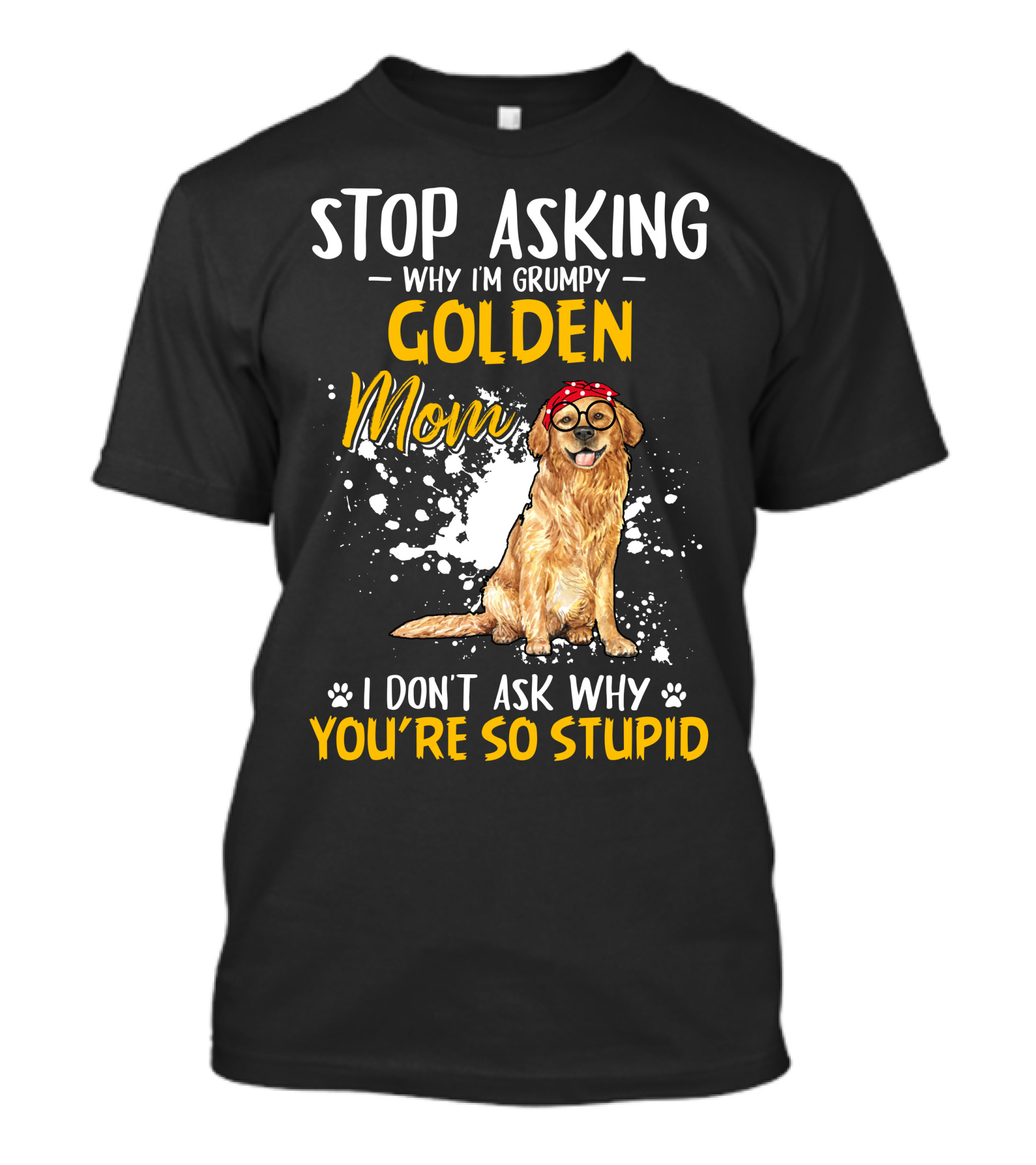 Stop Asking Why I'm Grumpy Golden Mom I Don't Ask Why You're So Stupid Dog T-Shirt