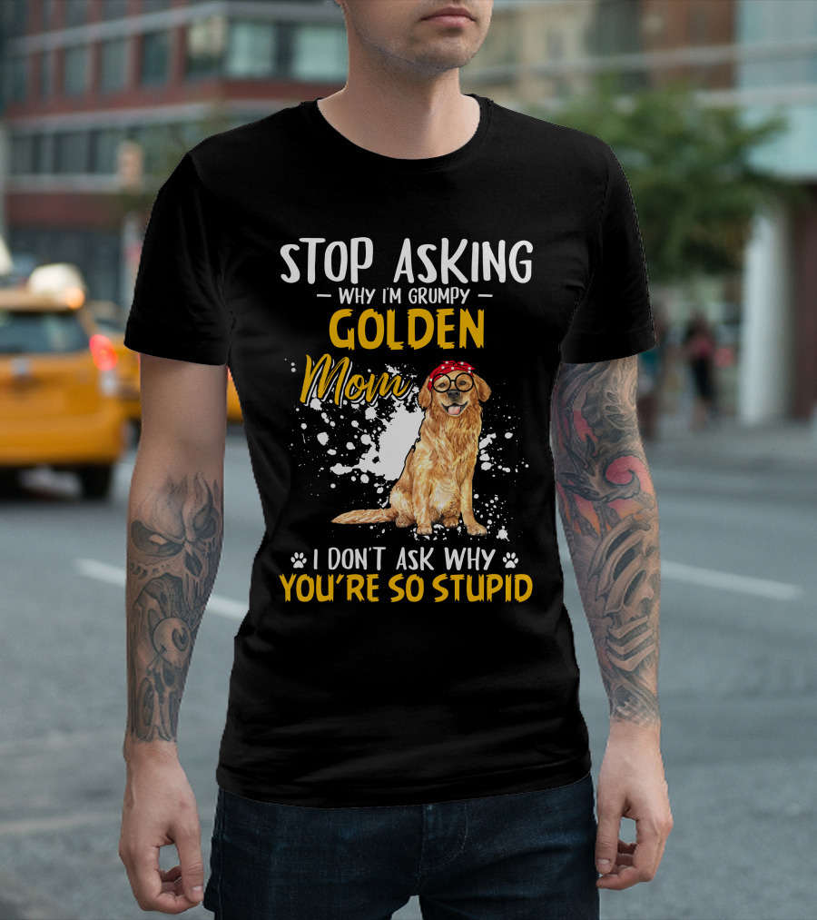 Stop Asking Why I'm Grumpy Golden Mom I Don't Ask Why You're So Stupid Dog T-Shirt