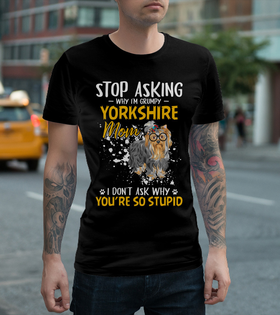 Stop Asking Why I'm Grumpy Yorkshire Mom I Don't Ask Why You're So Stupid T-Shirt
