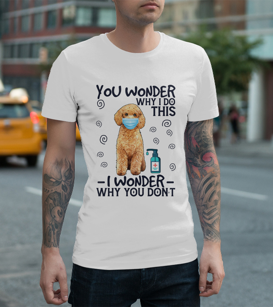 Poodle You Wonder Why I Do This I Wonder Why You Don't Hand Sanitizer Mask T-Shirt