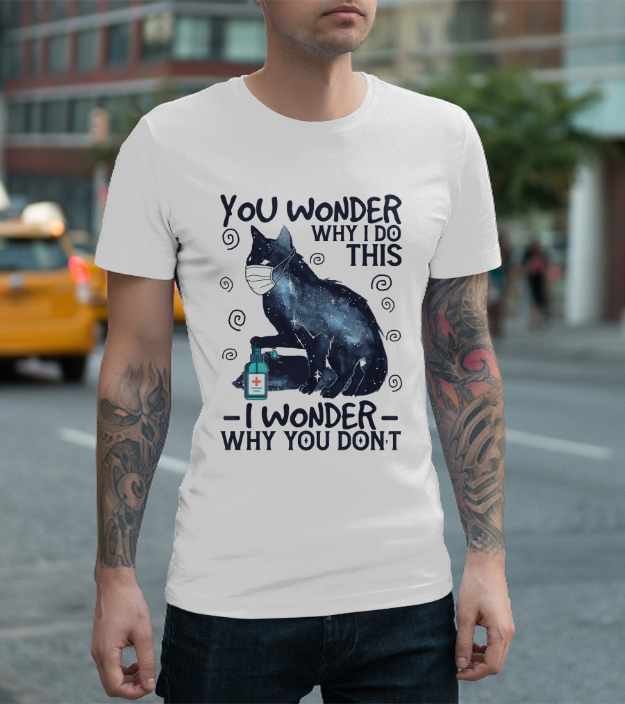 You Wonder Why I Do This I Wonder Why You Don't Black Cat Mask Sanitizer T-Shirt