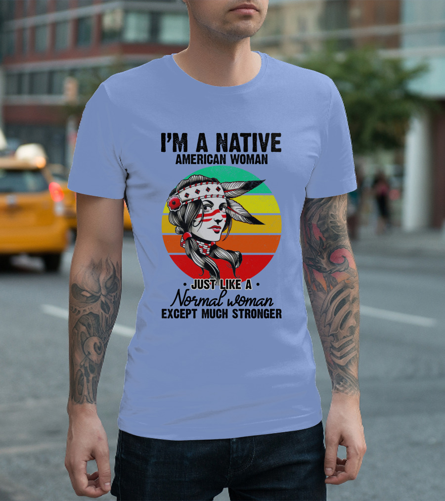 I'm a Native American Woman Just Like a Normal Woman Except Much Stronger T-Shirt