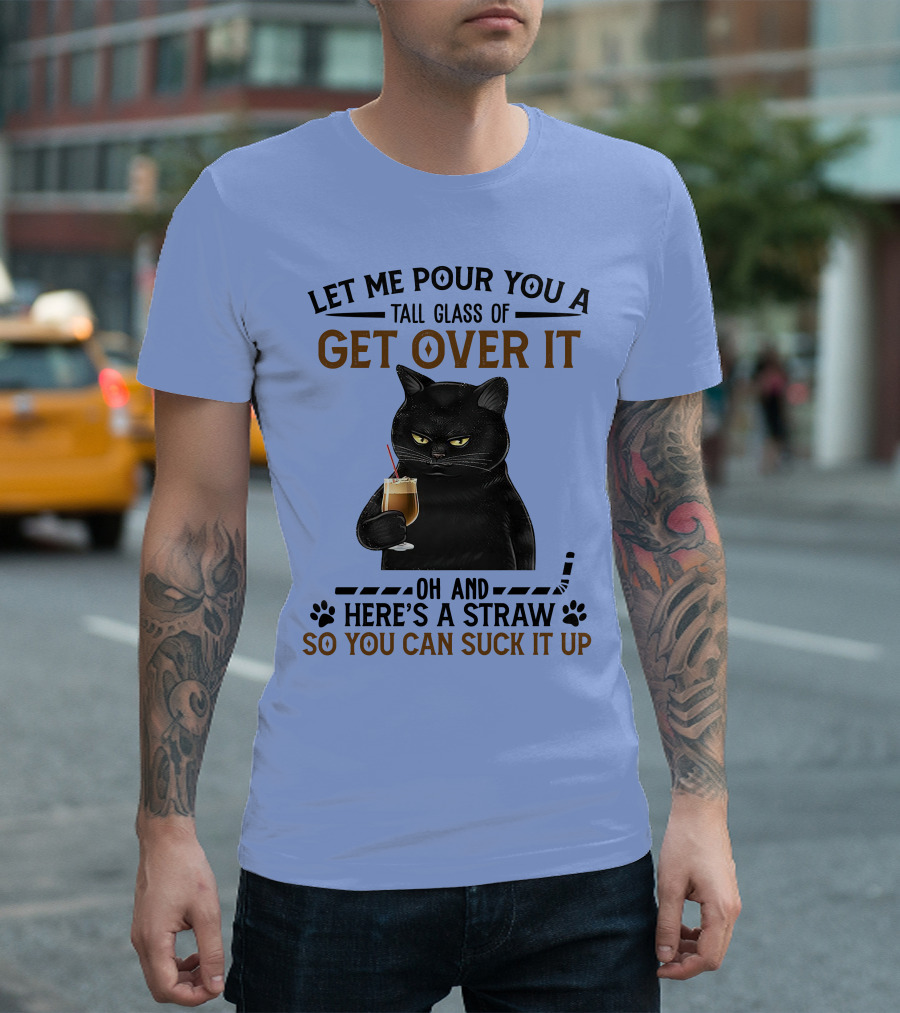 Let Me Pour You A Tall Glass Of Get Over It Oh And Here's A Straw So You Can Suck It Up Cat Holding Drink T-Shirt