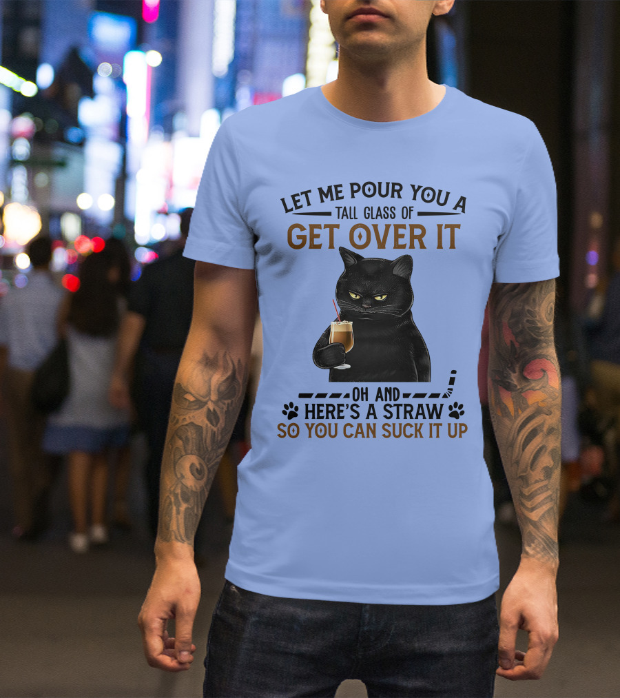 Let Me Pour You A Tall Glass Of Get Over It Oh And Here's A Straw So You Can Suck It Up Cat Holding Drink T-Shirt