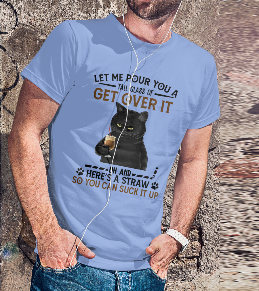 Let Me Pour You A Tall Glass Of Get Over It Oh And Here's A Straw So You Can Suck It Up Cat Holding Drink T-Shirt