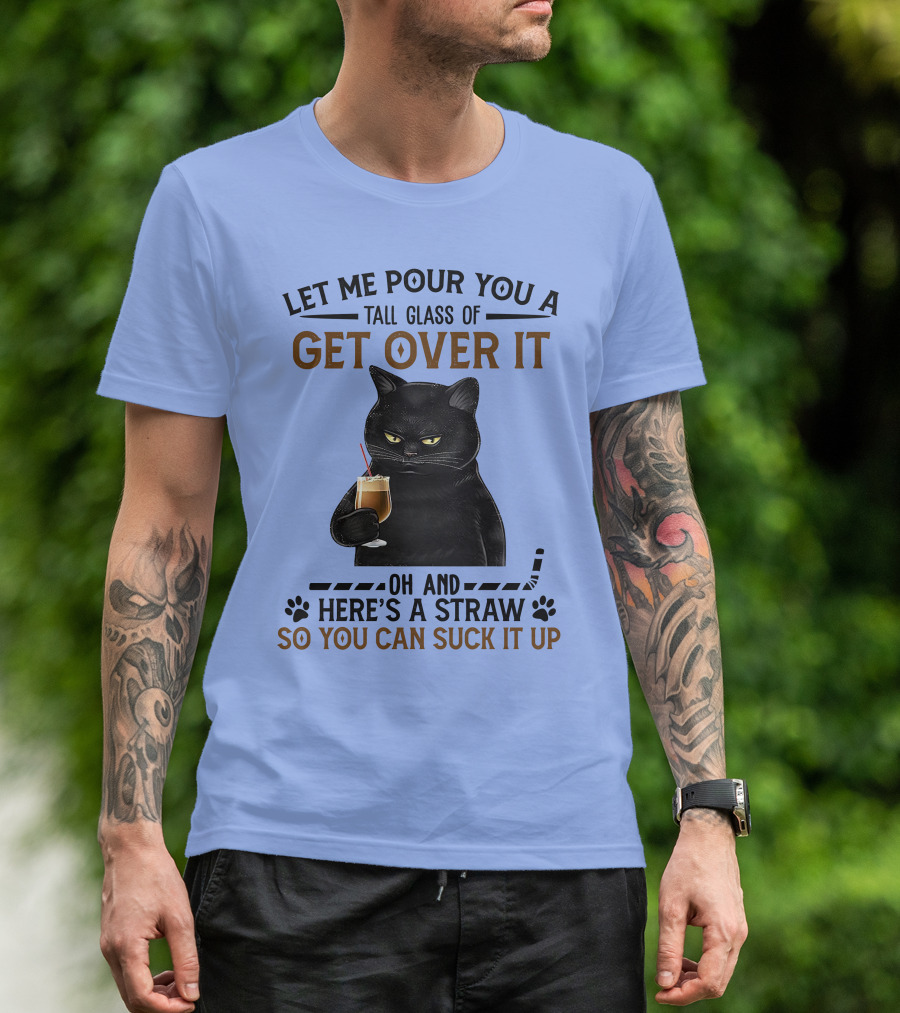 Let Me Pour You A Tall Glass Of Get Over It Oh And Here's A Straw So You Can Suck It Up Cat Holding Drink T-Shirt