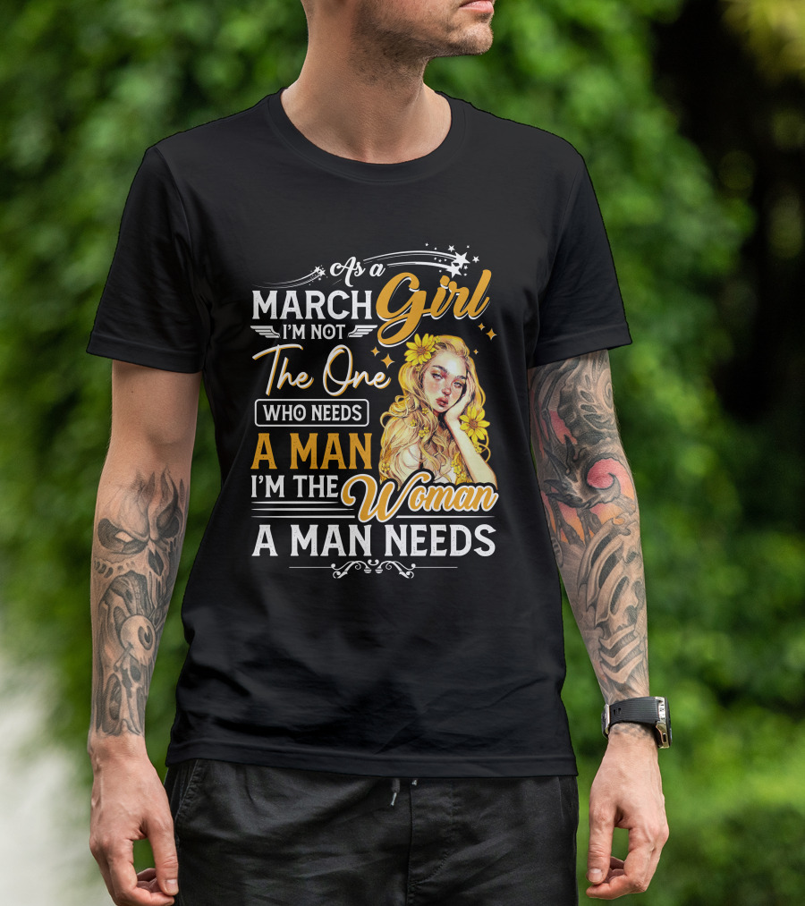 As A March Girl I'm Not The One Who Needs A Man I'm The Woman A Man Needs T-Shirt