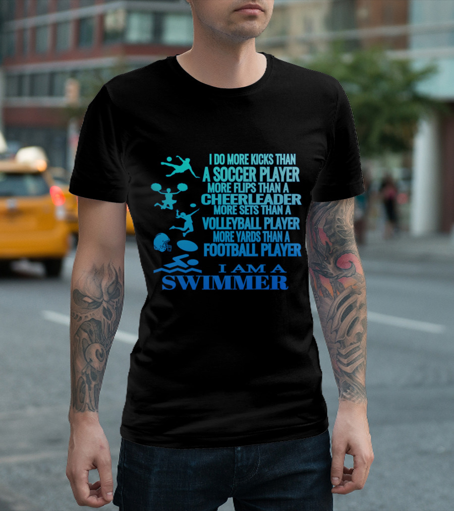 I Am A Swimmer More Kicks Than Soccer Player More Flips Than Cheerleader More Sets Than Volleyball Player More Yards Than Football Player T-Shirt