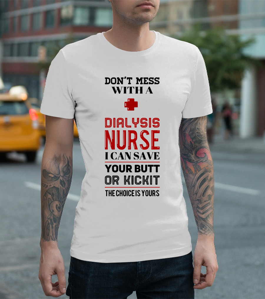 DON'T MESS WITH A DIALYSIS NURSE I CAN SAVE YOUR BUTT OR KICK IT THE CHOICE IS YOURS T-Shirt