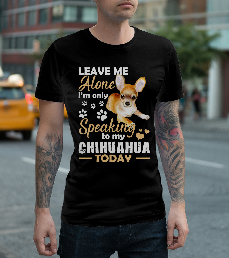 LEAVE ME ALONE I'M ONLY SPEAKING TO MY CHIHUAHUA TODAY T-Shirt