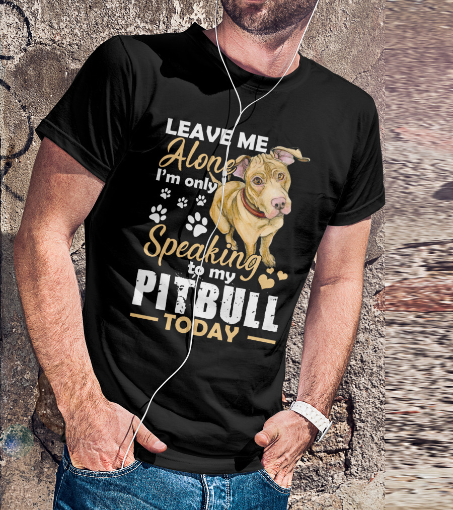 Leave Me Alone I’m Only Speaking To My Pitbull Today T-Shirt