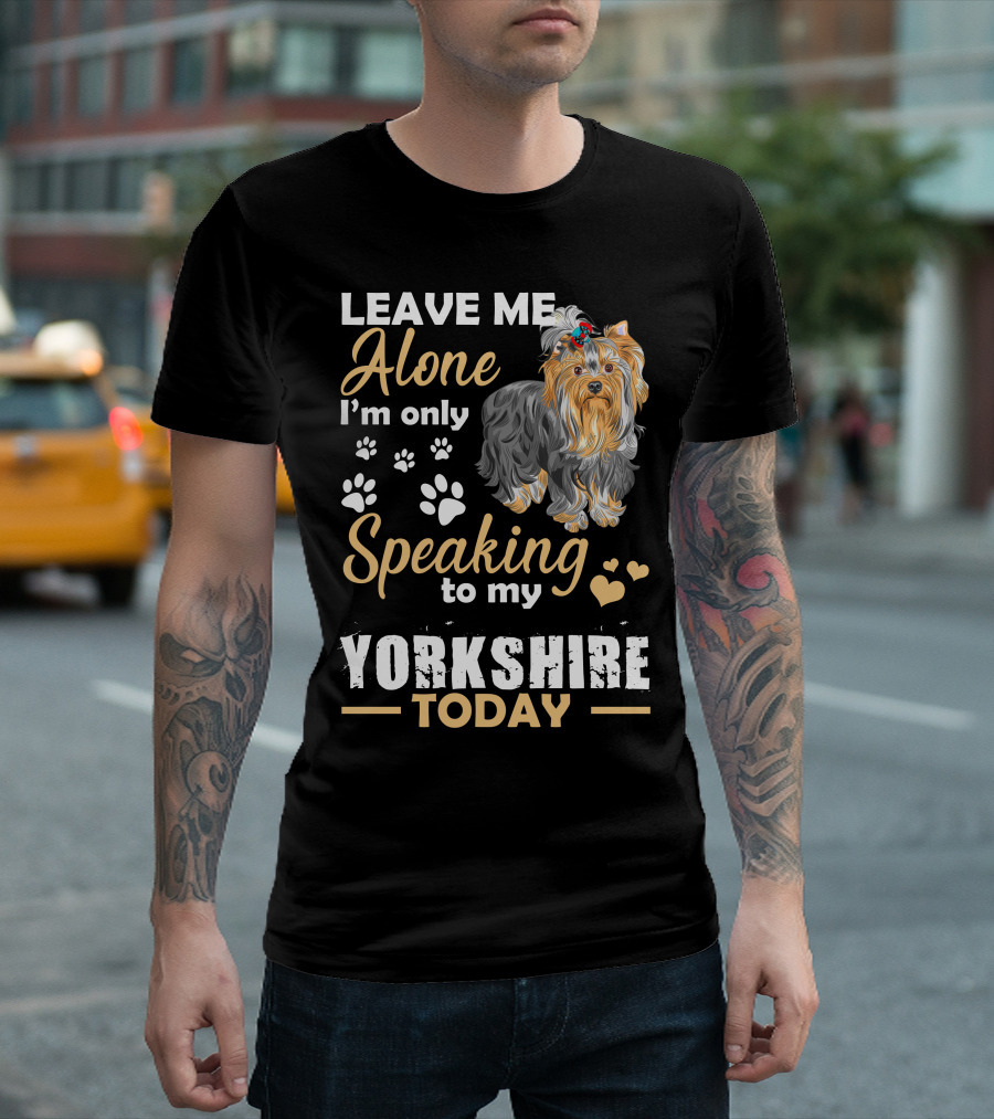 LEAVE ME ALONE I'm Only Speaking To My Yorkshire Today T-Shirt