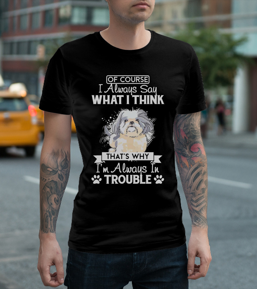 Of Course I Always Say What I Think That's Why I'm Always In Trouble Shi Tzu T-Shirt