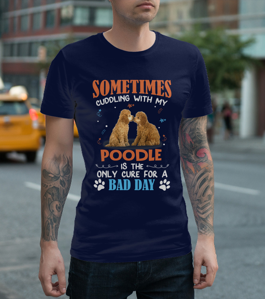 Sometimes Cuddling With My Poodle Is the Only Cure for a Bad Day Poodle Love T-Shirt