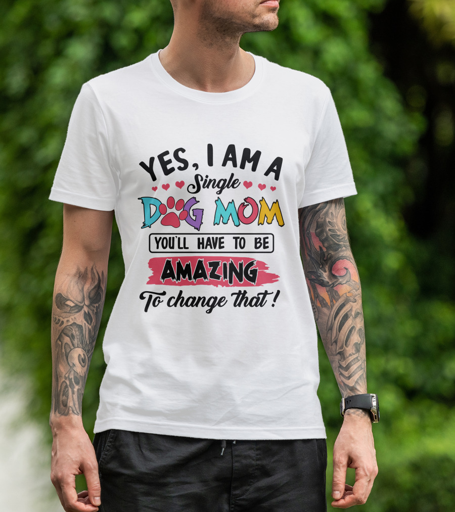 Yes I Am A Single Dog Mom You'll Have To Be Amazing To Change That T-Shirt