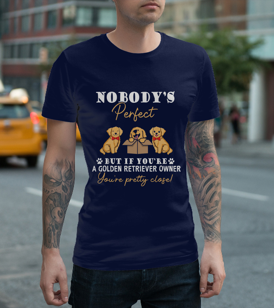 NOBODY'S Perfect But If You're A Golden Retriever Owner You're Pretty Close T-Shirt
