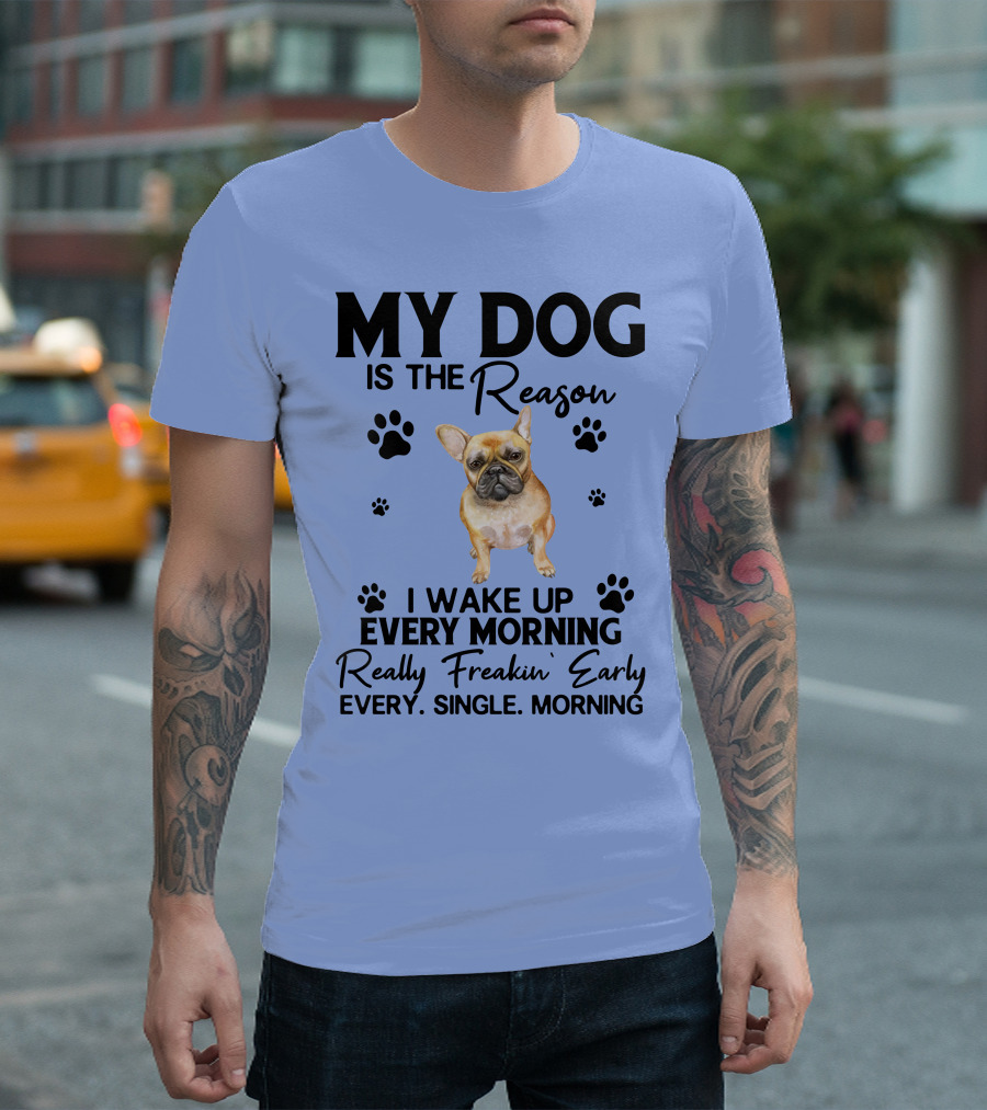MY DOG IS THE REASON I WAKE UP EVERY MORNING REALLY FREAKIN' EARLY EVERY. SINGLE. MORNING T-Shirt