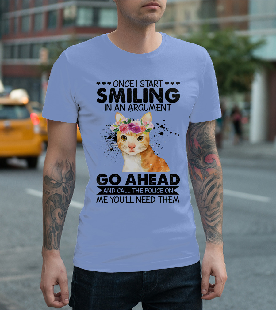 Once I Start Smiling in an Argument Cat Go Ahead and Call the Police on Me You'll Need Them T-Shirt
