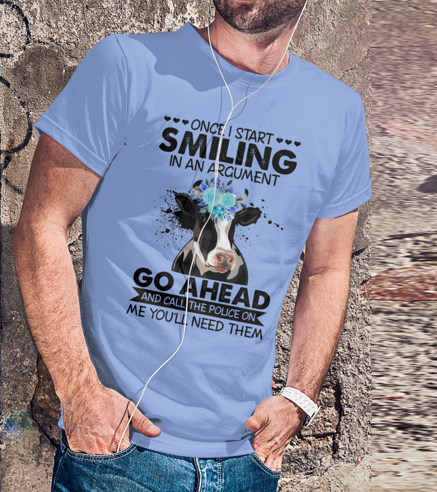 Cow Once I Start Smiling In An Argument Go Ahead And Call The Police On Me You'll Need Them T-Shirt