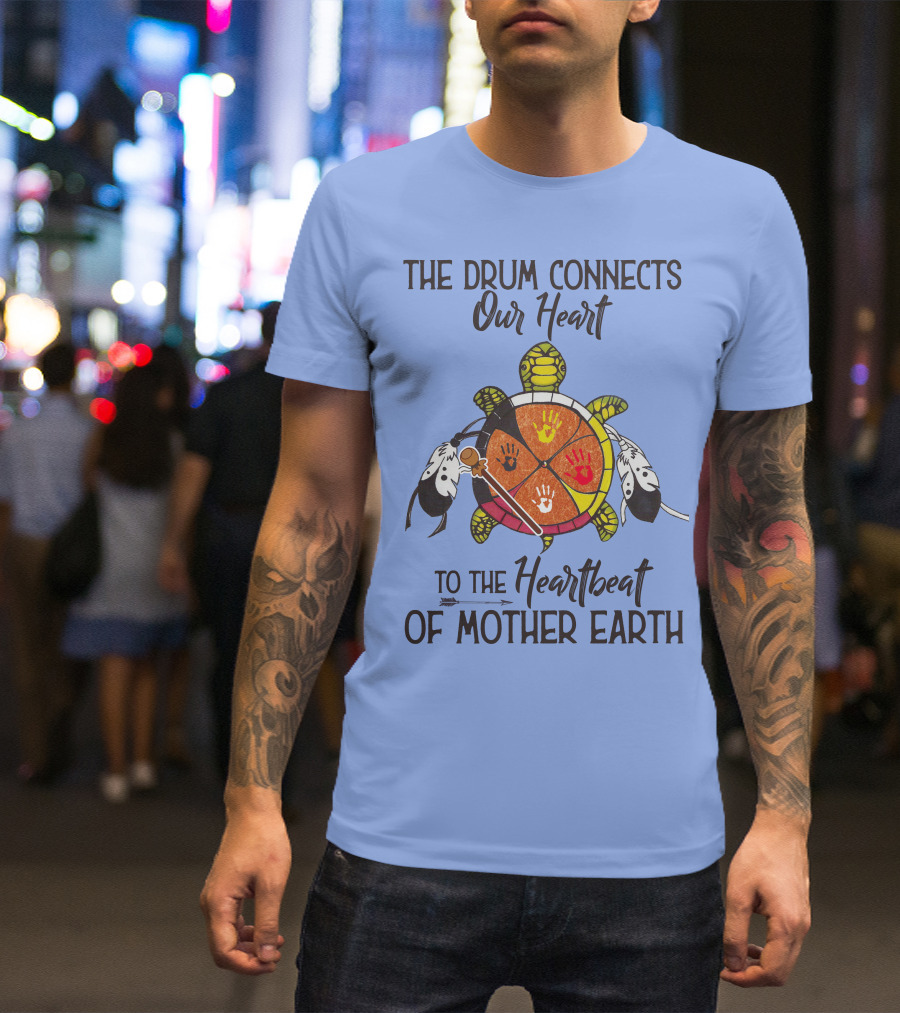 The Drum Connects Our Heart To The Heartbeat Of Mother Earth Turtle Feathers Hands T-Shirt