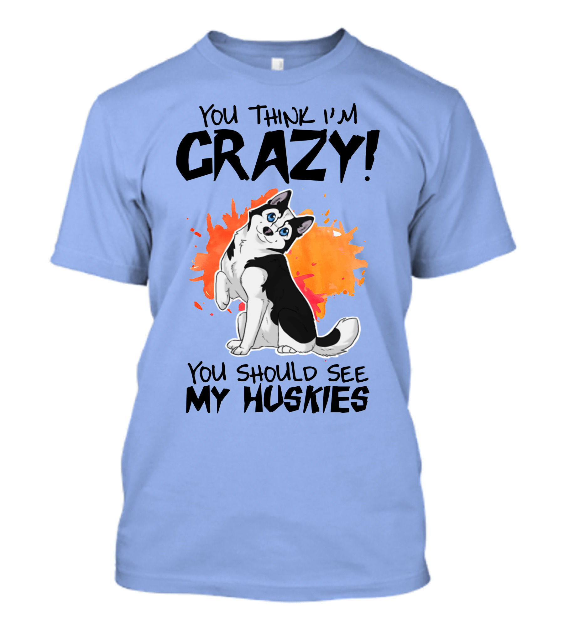 YOU THINK I'M CRAZY YOU SHOULD SEE MY HUSKIES T-Shirt