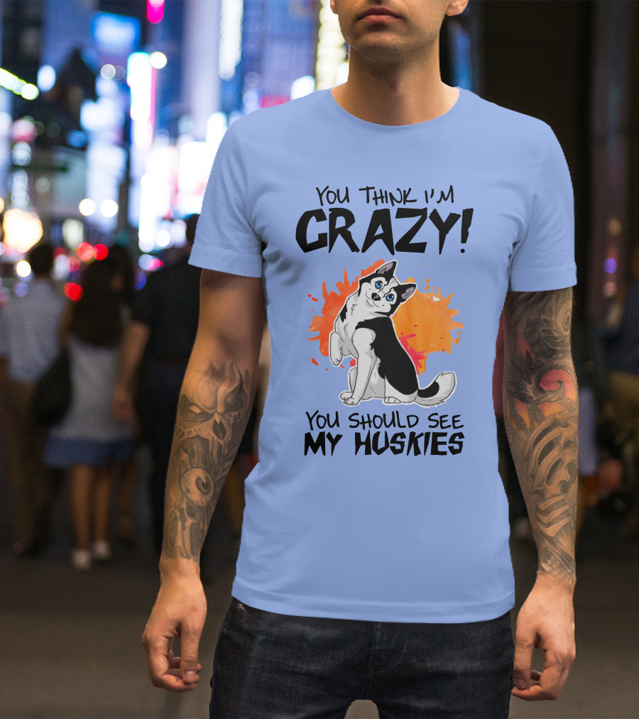 YOU THINK I'M CRAZY YOU SHOULD SEE MY HUSKIES T-Shirt