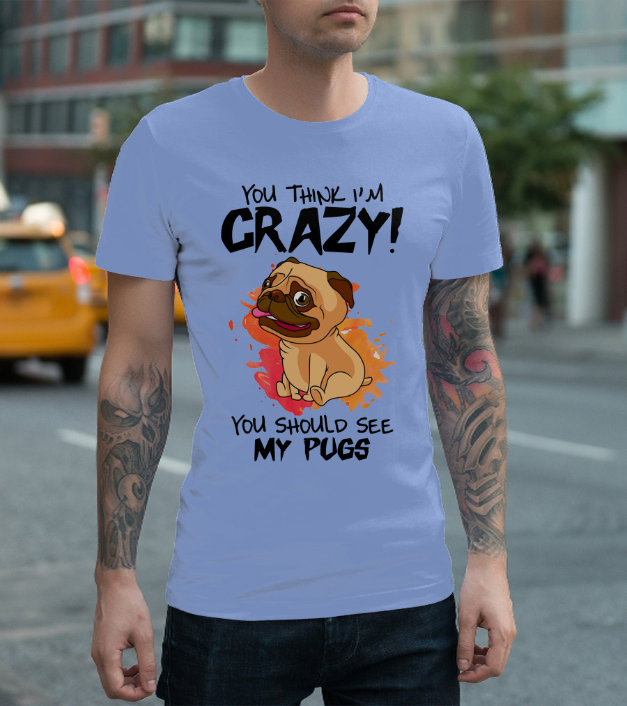 You Think I’m Crazy You Should See My Pugs T-Shirt