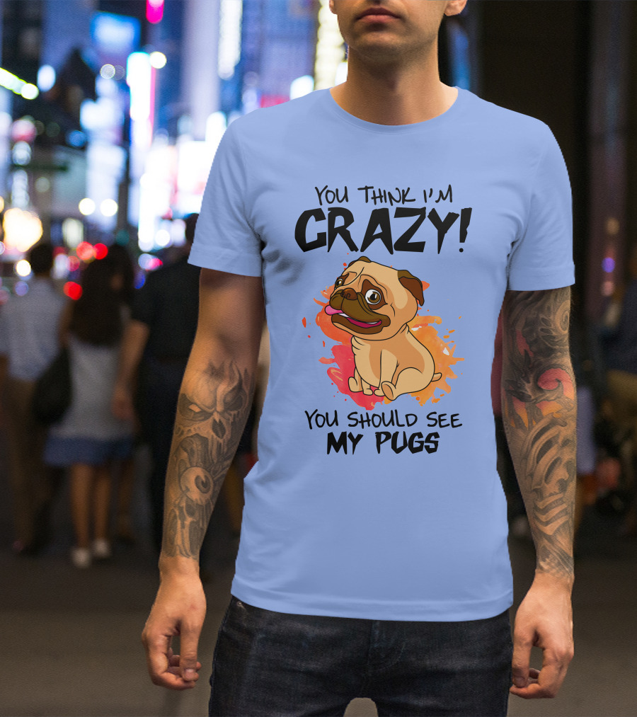 You Think I’m Crazy You Should See My Pugs T-Shirt