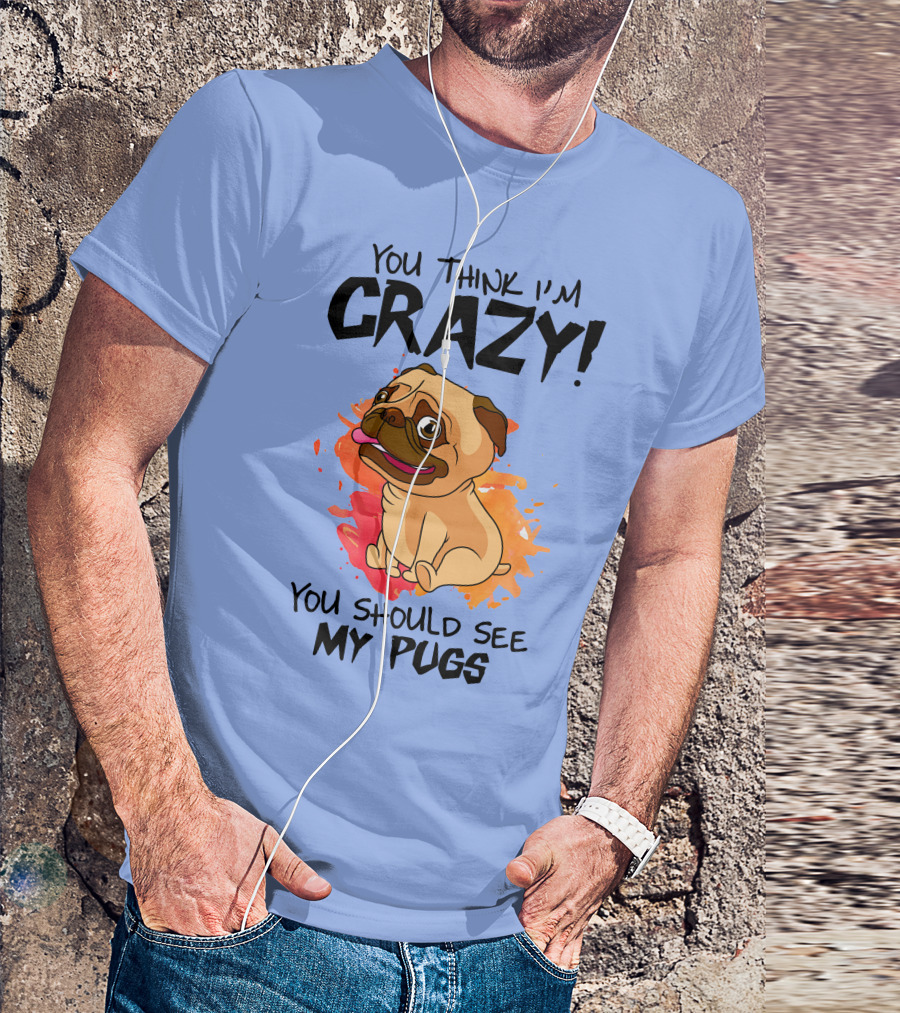 You Think I’m Crazy You Should See My Pugs T-Shirt