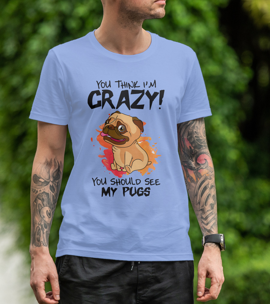You Think I’m Crazy You Should See My Pugs T-Shirt