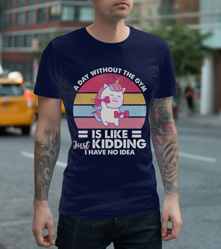 RD Unicon A Day Without the Gym Is Like Just Kidding I Have No Idea T-Shirt