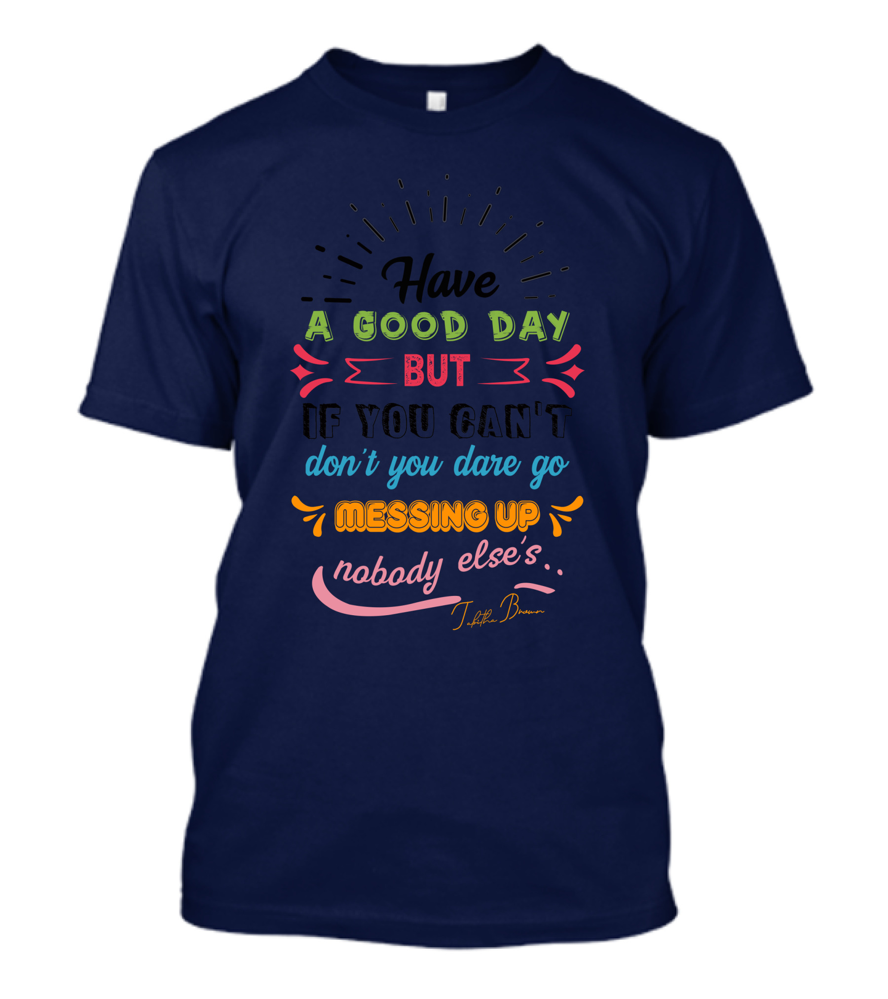 Have A Good Day But If You Can’t Don’t You Dare Go Messing Up Nobody Else’s T-Shirt