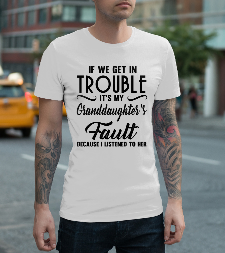 If We Get In Trouble It's My Granddaughter's Fault Because I Listened To Her T-Shirt
