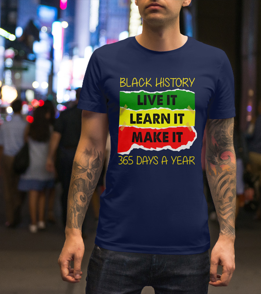 BLACK HISTORY LIVE IT LEARN IT MAKE IT 365 DAYS A YEAR T-Shirt