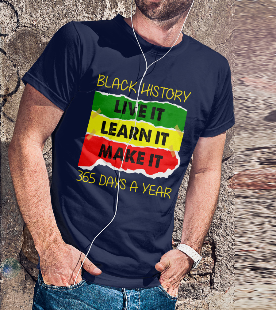 BLACK HISTORY LIVE IT LEARN IT MAKE IT 365 DAYS A YEAR T-Shirt