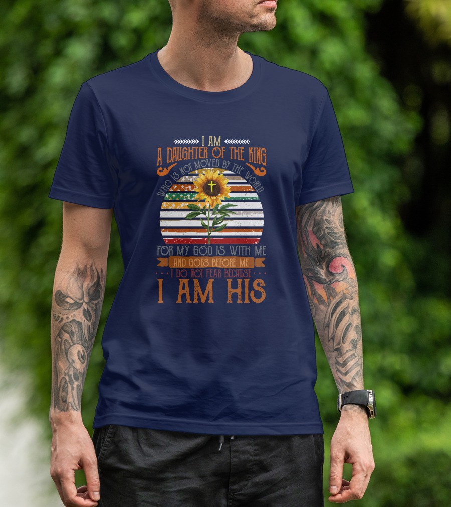 I Am A Daughter Of The King Who Is Not Moved By The World Sunflower Stripes God Is With Me And Goes Before Me I Do Not Fear Because I Am His T-Shirt
