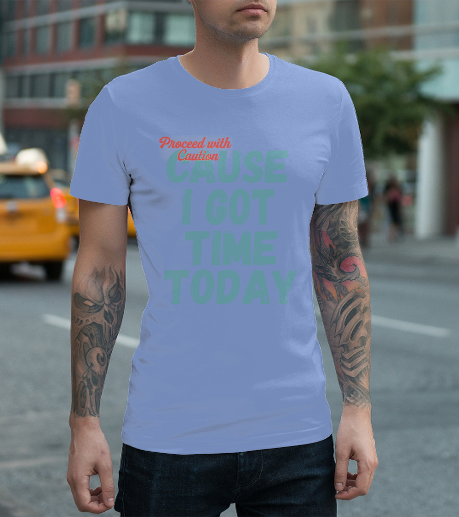 Proceed With Caution Cause I Got Time Today T-Shirt