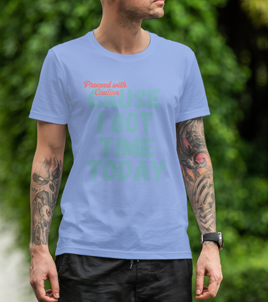 Proceed With Caution Cause I Got Time Today T-Shirt