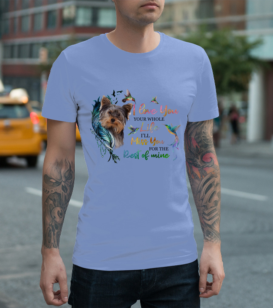 I Love You Your Whole Life I'll Miss You For The Rest Of Mine Yorkshire Terrier Hummingbirds Feathers T-Shirt