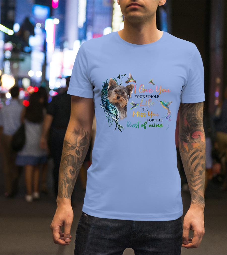 I Love You Your Whole Life I'll Miss You For The Rest Of Mine Yorkshire Terrier Hummingbirds Feathers T-Shirt