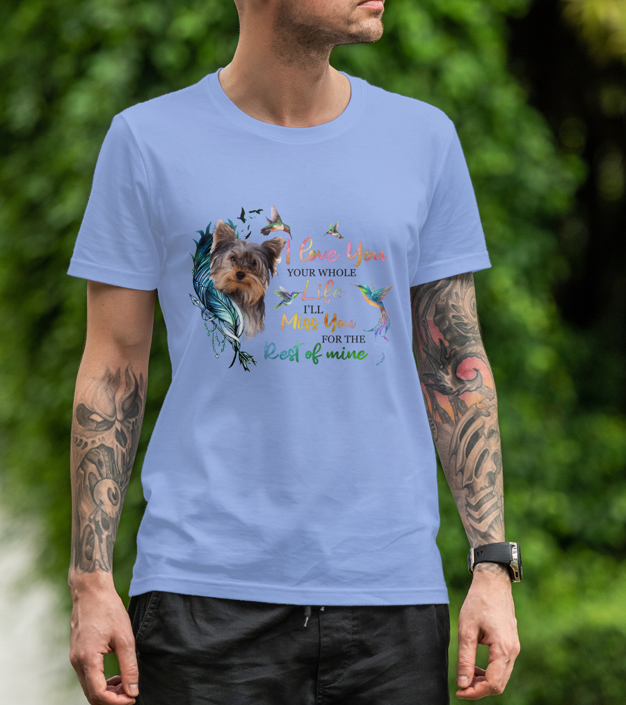 I Love You Your Whole Life I'll Miss You For The Rest Of Mine Yorkshire Terrier Hummingbirds Feathers T-Shirt