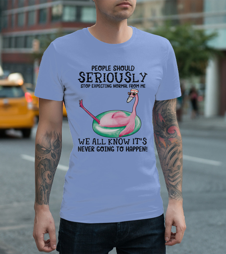 People Should Seriously Stop Expecting Normal From Me Flamingo We All Know It's Never Going To Happen T-Shirt