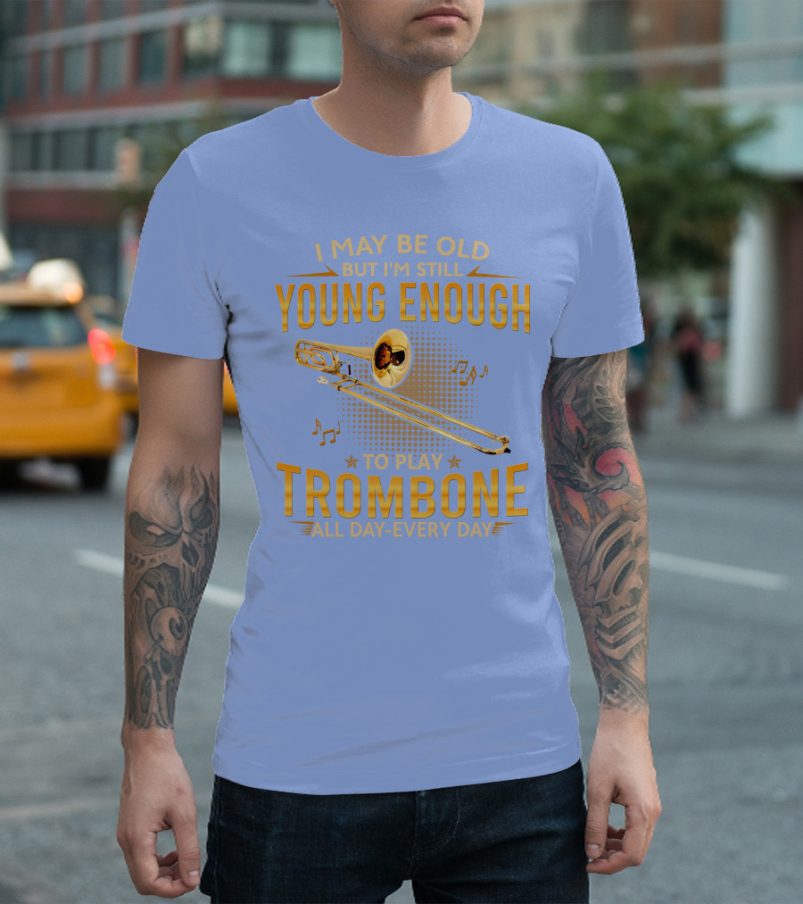 I May Be Old But I'm Still Young Enough to Play Trombone All Day Every Day T-Shirt