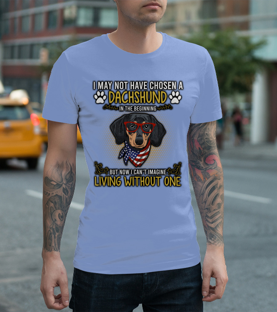 I May Not Have Chosen a Dachshund in the Beginning But Now I Can’t Imagine Living Without One T-Shirt