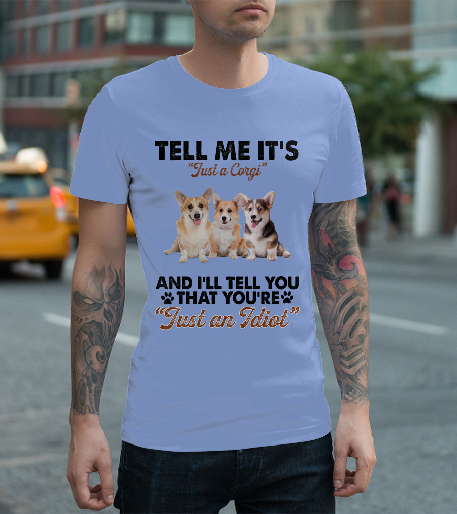 Tell Me It's Just a Corgi And I'll Tell You That You're Just An Idiot T-Shirt