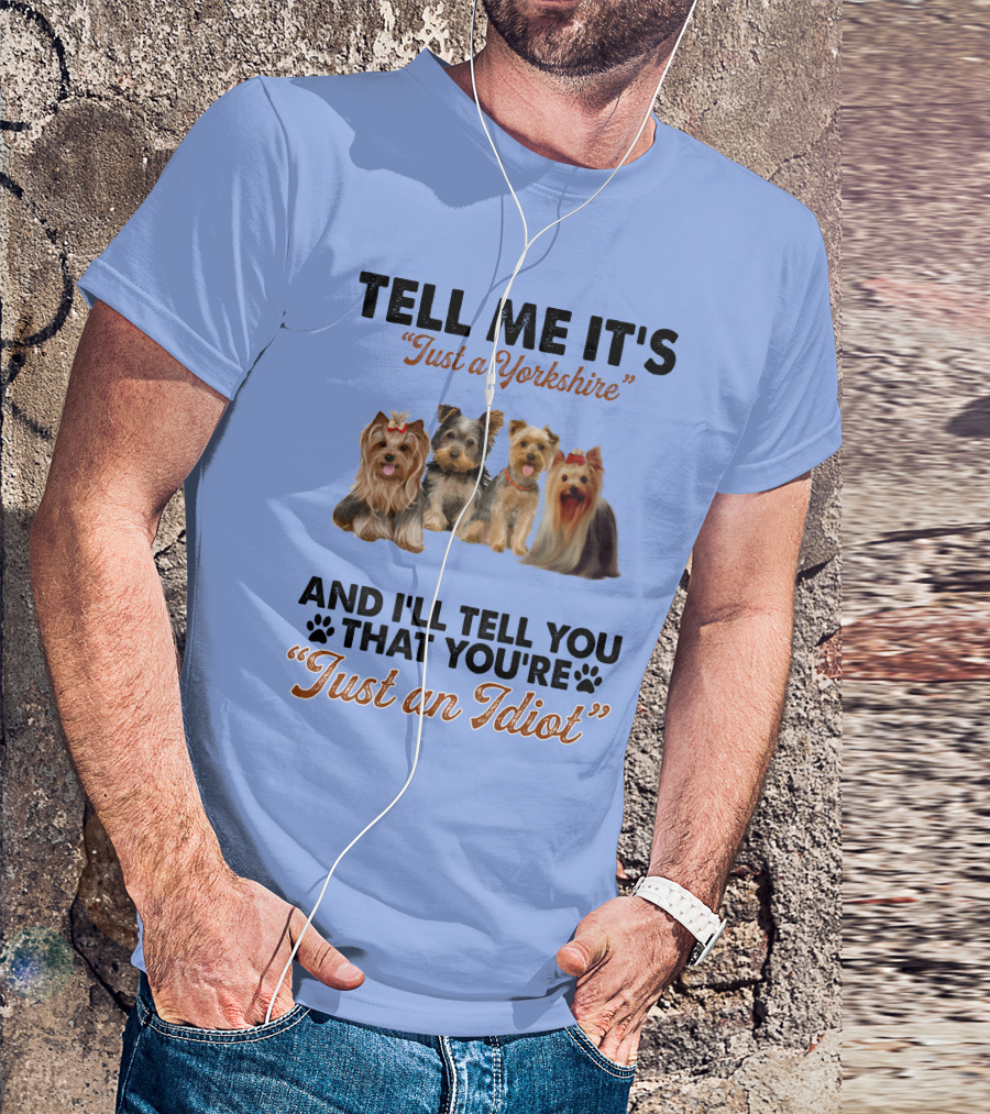 Tell Me It's Just A Yorkshire And I'll Tell You That You're Just An Idiot T-Shirt