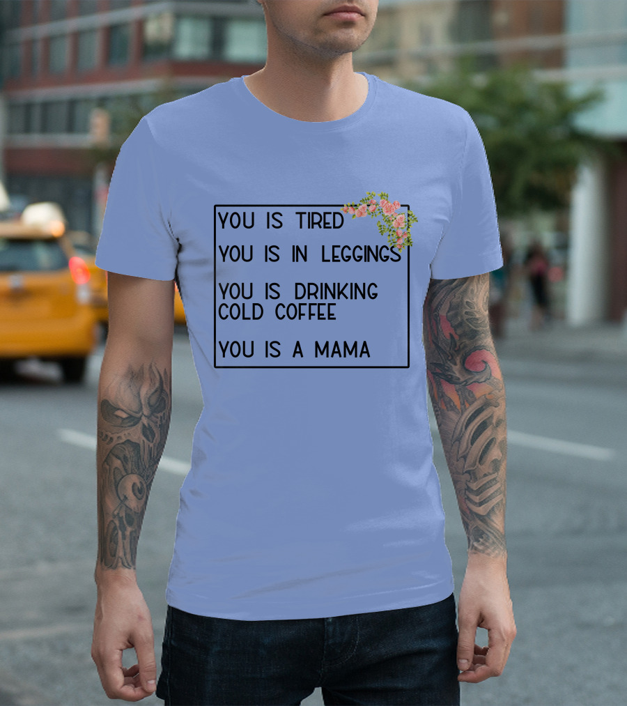 You Is Tired You Is In Leggings You Is Drinking Cold Coffee You Is A Mama T-Shirt