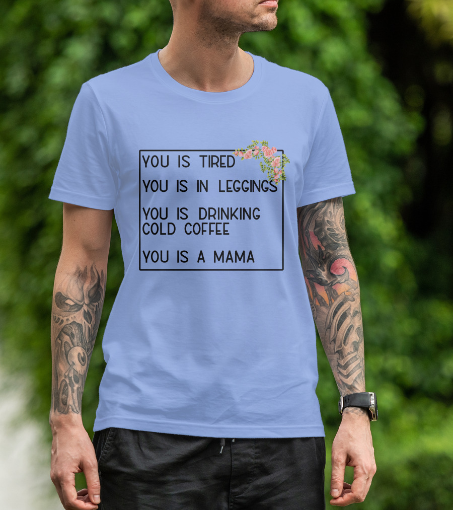 You Is Tired You Is In Leggings You Is Drinking Cold Coffee You Is A Mama T-Shirt