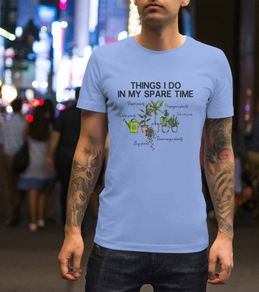 THINGS I DO IN MY SPARE TIME Repot Water Propagate Talk With Buy Rearrange Plants T-Shirt